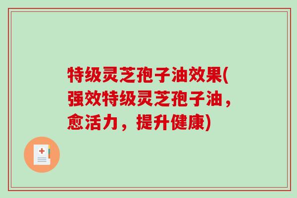 特级灵芝孢子油效果(强效特级灵芝孢子油,愈活力,提升健康) 特级灵芝孢子油效果(强效特级灵芝孢子油,愈活力,提升健康)