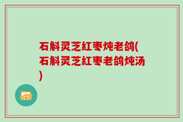 石斛灵芝红枣炖老鸽(石斛灵芝红枣老鸽炖汤)