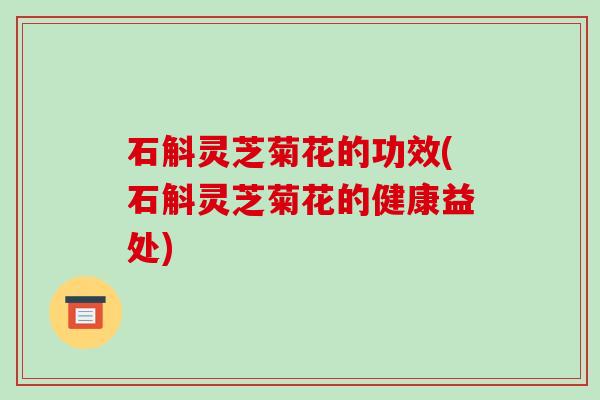 石斛灵芝菊花的功效(石斛灵芝菊花的健康益处)