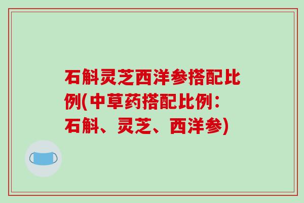 石斛灵芝西洋参搭配比例(中草药搭配比例:石斛、灵芝、西洋参) 石斛灵芝西洋参搭配比例(中草药搭配比例:石斛、灵芝、西洋参)