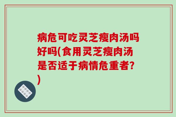 病危可吃灵芝瘦肉汤吗好吗(食用灵芝瘦肉汤是否适于病情危重者？)