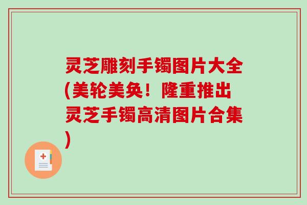 灵芝雕刻手镯图片大全(美轮美奂!隆重推出灵芝手镯高清图片合集) 灵芝雕刻手镯图片大全(美轮美奂!隆重推出灵芝手镯高清图片合集)