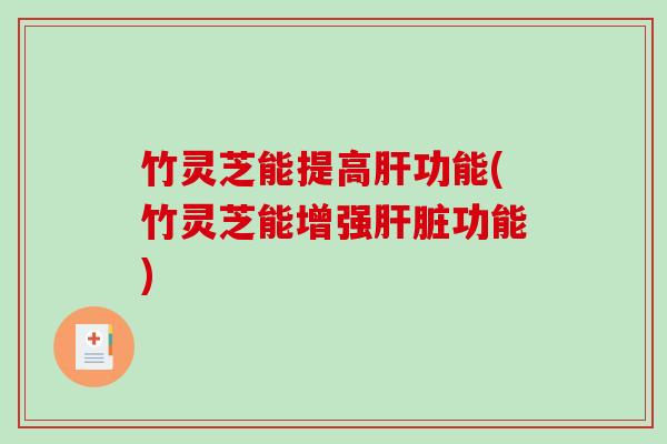 竹灵芝能提高功能(竹灵芝能增强功能) 竹灵芝能提高功能(竹灵芝能增强功能)