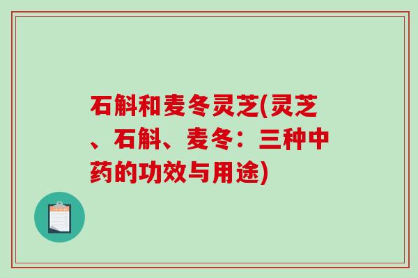石斛和麦冬灵芝(灵芝、石斛、麦冬:三种的功效与用途) 石斛和麦冬灵芝(灵芝、石斛、麦冬:三种的功效与用途)