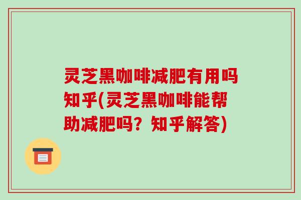 灵芝黑咖啡有用吗知乎(灵芝黑咖啡能帮助吗?知乎解答) 灵芝黑咖啡有用吗知乎(灵芝黑咖啡能帮助吗?知乎解答)