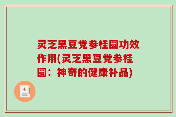 灵芝黑豆党参桂圆功效作用(灵芝黑豆党参桂圆:神奇的健康补品) 灵芝黑豆党参桂圆功效作用(灵芝黑豆党参桂圆:神奇的健康补品)