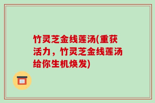 竹灵芝金线莲汤(重获活力,竹灵芝金线莲汤给你生机焕发) 竹灵芝金线莲汤(重获活力,竹灵芝金线莲汤给你生机焕发)