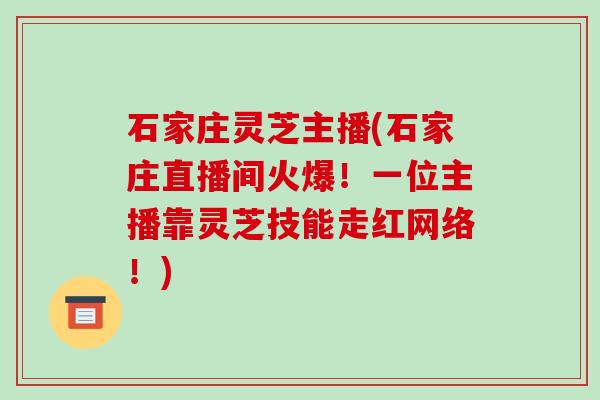 石家庄灵芝主播(石家庄直播间火爆！一位主播靠灵芝技能走红网络！)