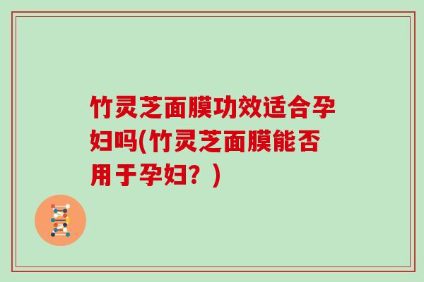 竹灵芝面膜功效适合孕妇吗(竹灵芝面膜能否用于孕妇?) 竹灵芝面膜功效适合孕妇吗(竹灵芝面膜能否用于孕妇?)