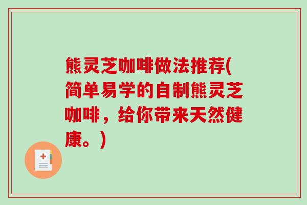 熊灵芝咖啡做法推荐(简单易学的自制熊灵芝咖啡，给你带来天然健康。)