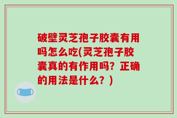 破壁灵芝孢子胶囊有用吗怎么吃(灵芝孢子胶囊真的有作用吗?正确的用法是什么?) 破壁灵芝孢子胶囊有用吗怎么吃(灵芝孢子胶囊真的有作用吗?正确的用法是什么?)