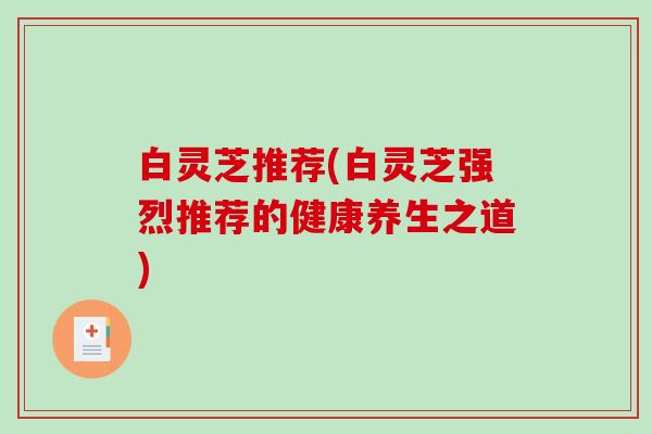 白灵芝推荐(白灵芝强烈推荐的健康养生之道)