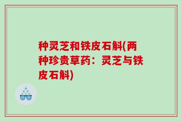 种灵芝和铁皮石斛(两种珍贵草药:灵芝与铁皮石斛) 种灵芝和铁皮石斛(两种珍贵草药:灵芝与铁皮石斛)