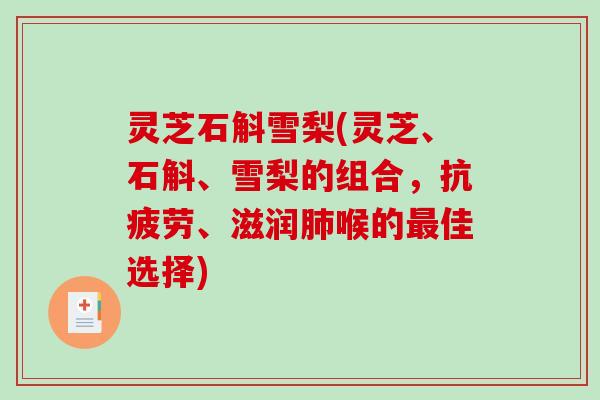 灵芝石斛雪梨(灵芝、石斛、雪梨的组合,、滋润喉的佳选择) 灵芝石斛雪梨(灵芝、石斛、雪梨的组合,、滋润喉的佳选择)