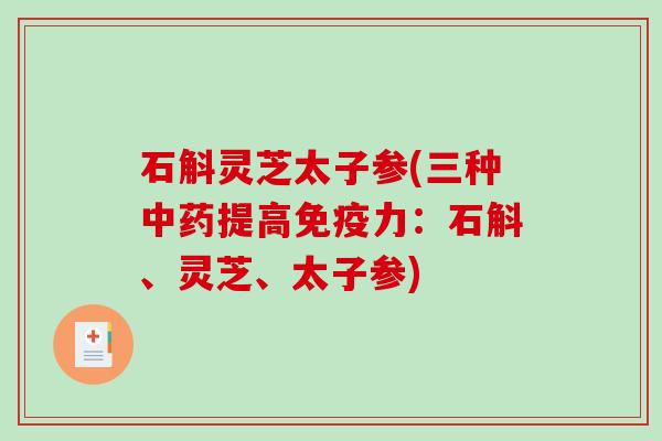 石斛灵芝太子参(三种中药提高免疫力：石斛、灵芝、太子参)