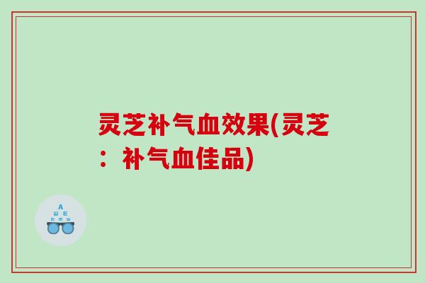 灵芝效果(灵芝:佳品) 灵芝效果(灵芝:佳品)