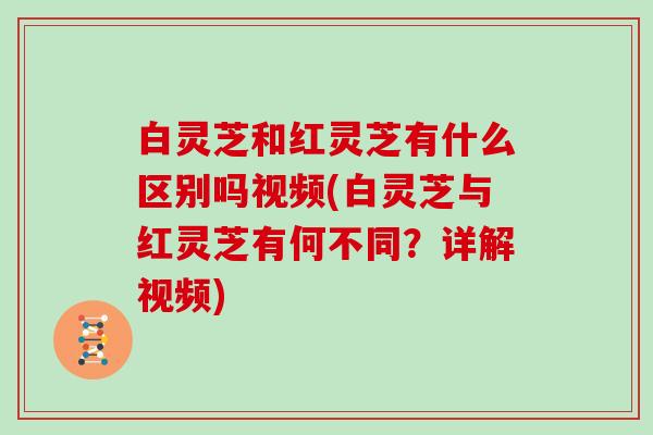 白灵芝和红灵芝有什么区别吗视频(白灵芝与红灵芝有何不同?详解视频) 白灵芝和红灵芝有什么区别吗视频(白灵芝与红灵芝有何不同?详解视频)