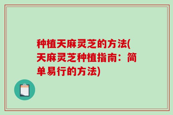 种植天麻灵芝的方法(天麻灵芝种植指南:简单易行的方法) 种植天麻灵芝的方法(天麻灵芝种植指南:简单易行的方法)