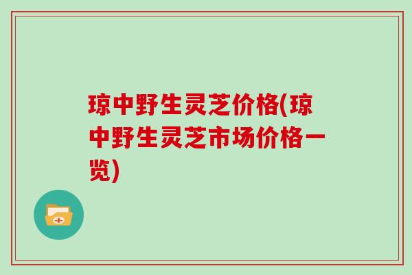 琼中野生灵芝价格(琼中野生灵芝市场价格一览) 琼中野生灵芝价格(琼中野生灵芝市场价格一览)