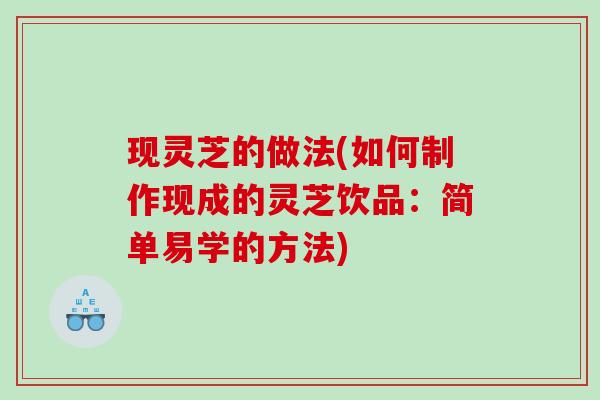 现灵芝的做法(如何制作现成的灵芝饮品:简单易学的方法) 现灵芝的做法(如何制作现成的灵芝饮品:简单易学的方法)