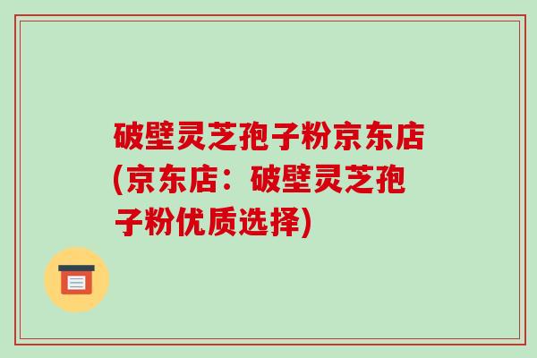 破壁灵芝孢子粉京东店(京东店:破壁灵芝孢子粉优质选择) 破壁灵芝孢子粉京东店(京东店:破壁灵芝孢子粉优质选择)