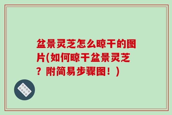 盆景灵芝怎么晾干的图片(如何晾干盆景灵芝?附简易步骤图!) 盆景灵芝怎么晾干的图片(如何晾干盆景灵芝?附简易步骤图!)