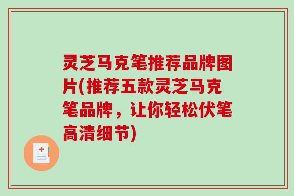 灵芝马克笔推荐品牌图片(推荐五款灵芝马克笔品牌,让你轻松伏笔高清细节) 灵芝马克笔推荐品牌图片(推荐五款灵芝马克笔品牌,让你轻松伏笔高清细节)