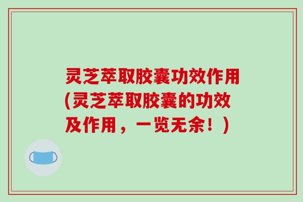 灵芝萃取胶囊功效作用(灵芝萃取胶囊的功效及作用，一览无余！)