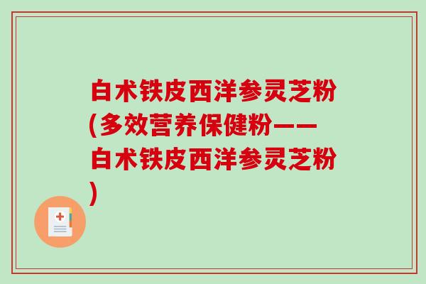 白术铁皮西洋参灵芝粉(多效营养保健粉——白术铁皮西洋参灵芝粉)