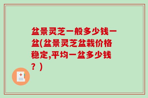 盆景灵芝一般多少钱一盆(盆景灵芝盆栽价格稳定,平均一盆多少钱?) 盆景灵芝一般多少钱一盆(盆景灵芝盆栽价格稳定,平均一盆多少钱?)