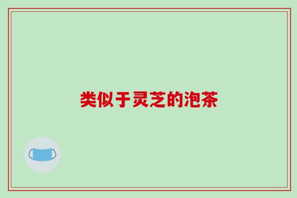 类似于灵芝的泡茶 类似于灵芝的泡茶