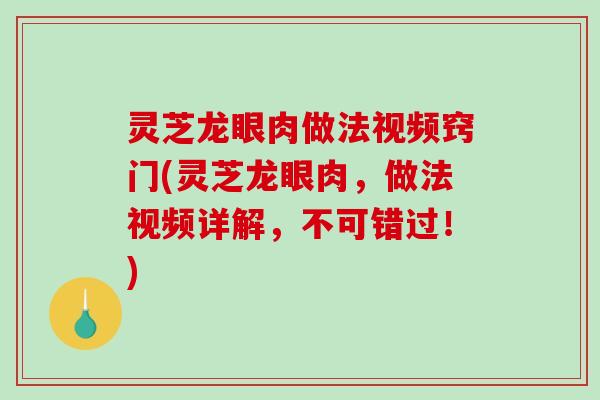 灵芝龙眼肉做法视频窍门(灵芝龙眼肉,做法视频详解,不可错过!) 灵芝龙眼肉做法视频窍门(灵芝龙眼肉,做法视频详解,不可错过!)