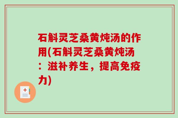 石斛灵芝桑黄炖汤的作用(石斛灵芝桑黄炖汤:滋补养生,提高免疫力) 石斛灵芝桑黄炖汤的作用(石斛灵芝桑黄炖汤:滋补养生,提高免疫力)