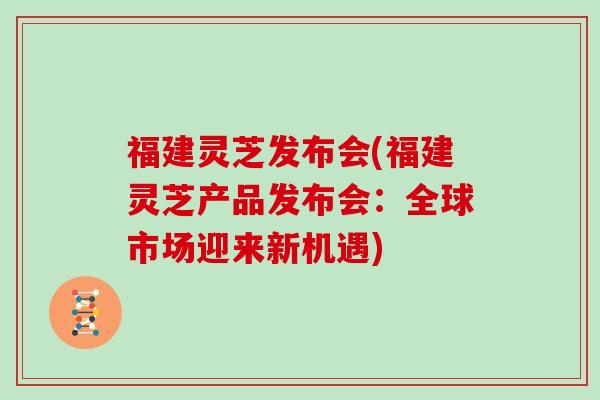 福建灵芝发布会(福建灵芝产品发布会:全球市场迎来新机遇) 福建灵芝发布会(福建灵芝产品发布会:全球市场迎来新机遇)