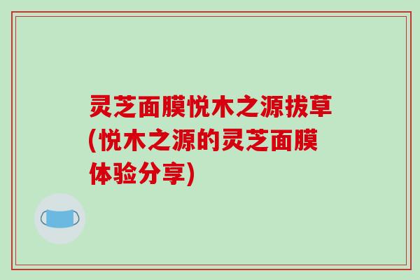 灵芝面膜悦木之源拔草(悦木之源的灵芝面膜体验分享) 灵芝面膜悦木之源拔草(悦木之源的灵芝面膜体验分享)