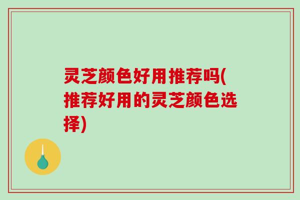 灵芝颜色好用推荐吗(推荐好用的灵芝颜色选择) 灵芝颜色好用推荐吗(推荐好用的灵芝颜色选择)
