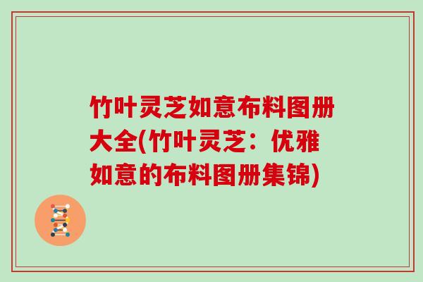 竹叶灵芝如意布料图册大全(竹叶灵芝:优雅如意的布料图册集锦) 竹叶灵芝如意布料图册大全(竹叶灵芝:优雅如意的布料图册集锦)
