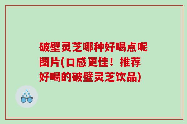 破壁灵芝哪种好喝点呢图片(口感更佳！推荐好喝的破壁灵芝饮品)