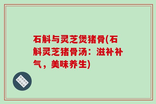 石斛与灵芝煲猪骨(石斛灵芝猪骨汤:滋补,美味养生) 石斛与灵芝煲猪骨(石斛灵芝猪骨汤:滋补,美味养生)