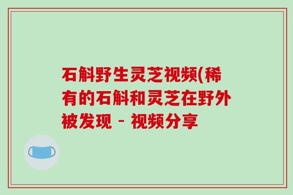 石斛野生灵芝视频(稀有的石斛和灵芝在野外被发现 - 视频分享 石斛野生灵芝视频(稀有的石斛和灵芝在野外被发现 - 视频分享