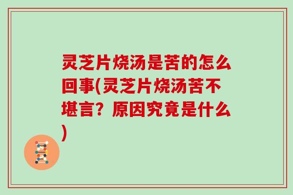 灵芝片烧汤是苦的怎么回事(灵芝片烧汤苦不堪言？原因究竟是什么)