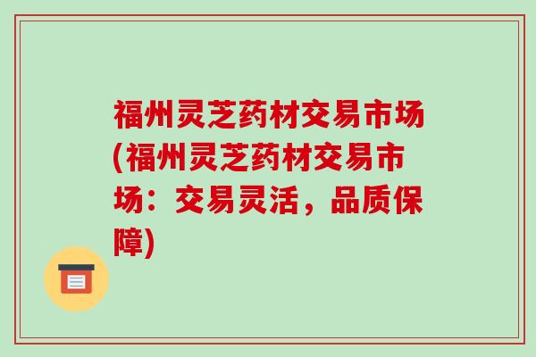 福州灵芝药材交易市场(福州灵芝药材交易市场:交易灵活,品质保障) 福州灵芝药材交易市场(福州灵芝药材交易市场:交易灵活,品质保障)