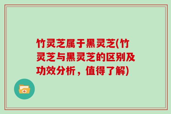竹灵芝属于黑灵芝(竹灵芝与黑灵芝的区别及功效分析,值得了解) 竹灵芝属于黑灵芝(竹灵芝与黑灵芝的区别及功效分析,值得了解)