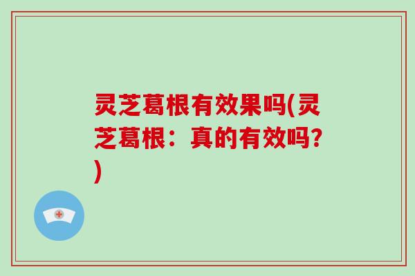 灵芝葛根有效果吗(灵芝葛根:真的有效吗?) 灵芝葛根有效果吗(灵芝葛根:真的有效吗?)