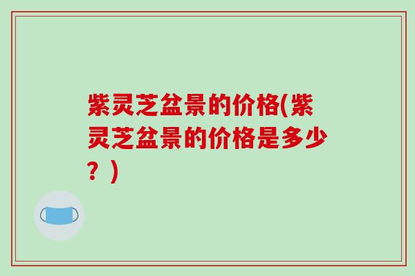紫灵芝盆景的价格(紫灵芝盆景的价格是多少？)