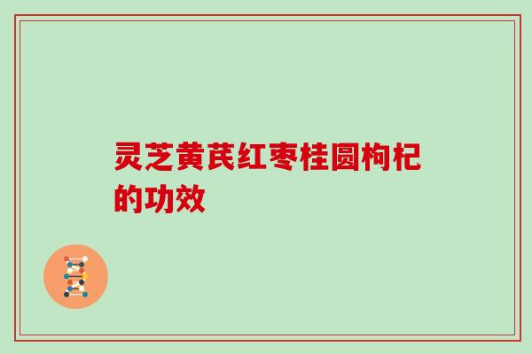 灵芝黄芪红枣桂圆枸杞的功效 灵芝黄芪红枣桂圆枸杞的功效