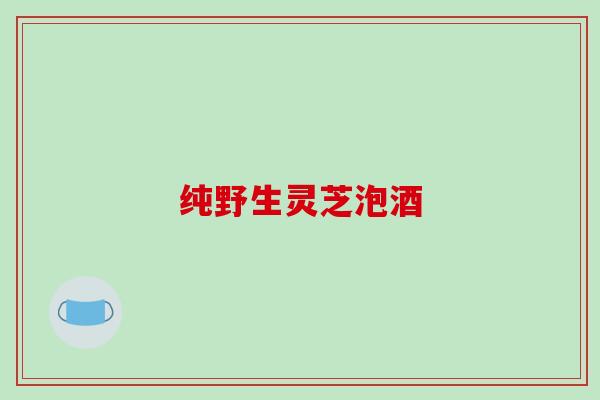 纯野生灵芝泡酒
