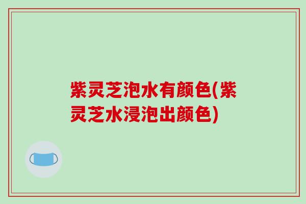 紫灵芝泡水有颜色(紫灵芝水浸泡出颜色)