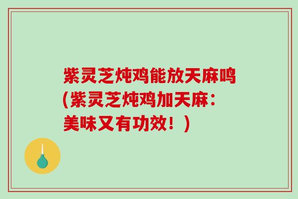 紫灵芝炖鸡能放天麻鸣(紫灵芝炖鸡加天麻：美味又有功效！)