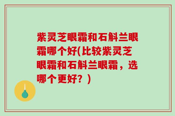紫灵芝眼霜和石斛兰眼霜哪个好(比较紫灵芝眼霜和石斛兰眼霜，选哪个更好？)